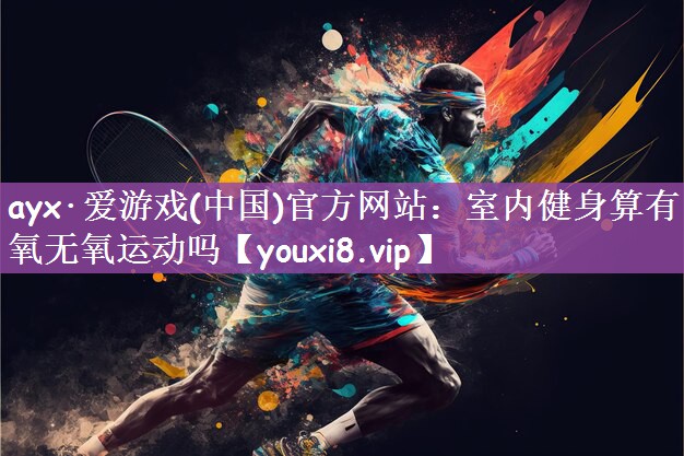 ayx·爱游戏(中国)官方网站：室内健身算有氧无氧运动吗