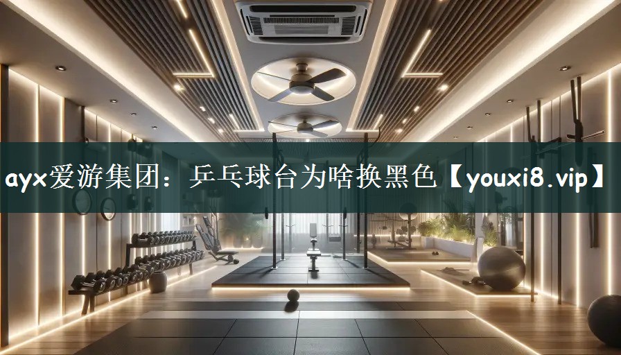 ayx爱游集团：乒乓球台为啥换黑色