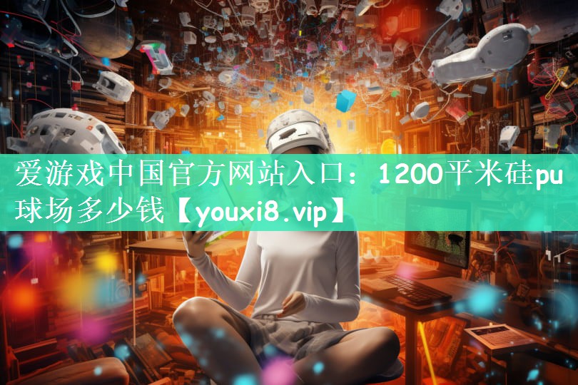 爱游戏中国官方网站入口：1200平米硅pu球场多少钱