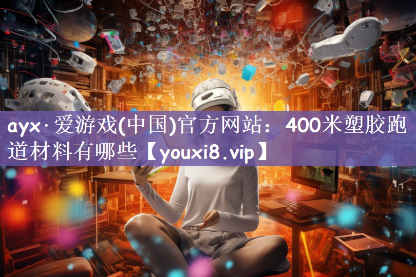 ayx·爱游戏(中国)官方网站：400米塑胶跑道材料有哪些