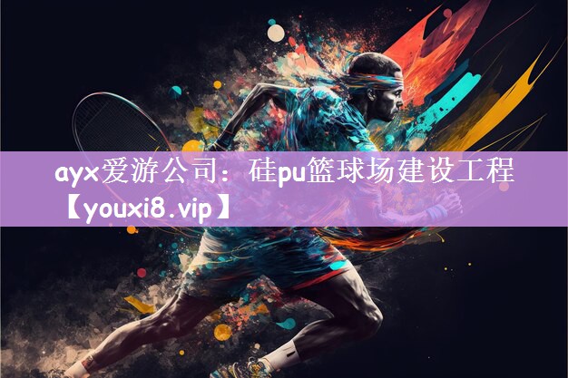 ayx爱游公司：硅pu篮球场建设工程