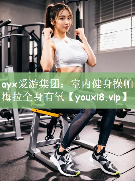 ayx爱游集团：室内健身操帕梅拉全身有氧
