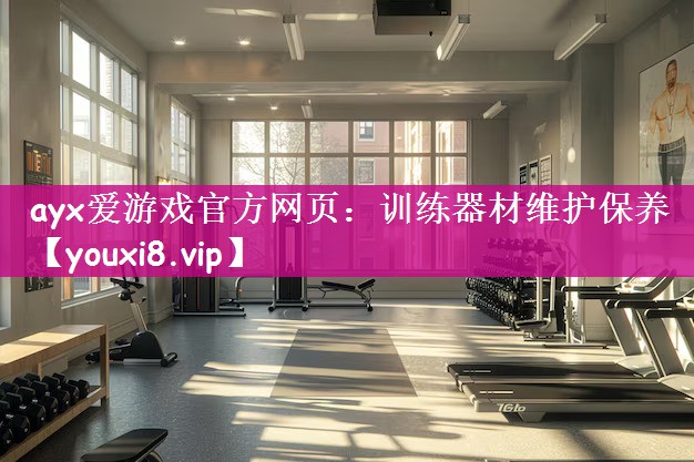 ayx爱游戏官方网页：训练器材维护保养