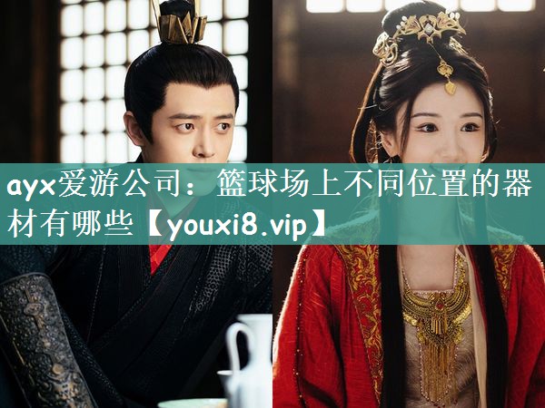 ayx爱游公司：篮球场上不同位置的器材有哪些