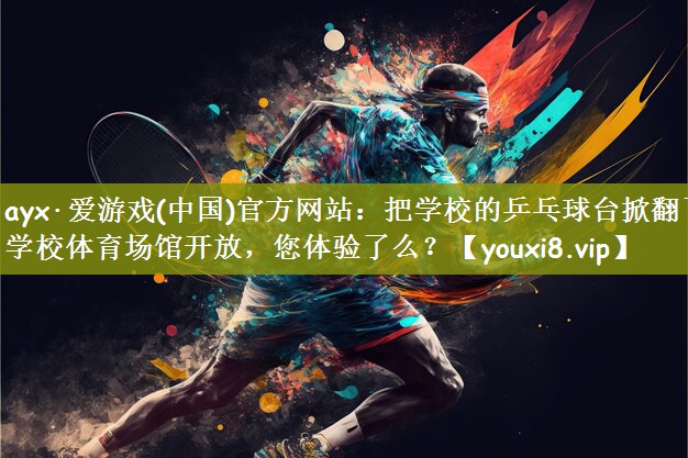ayx·爱游戏(中国)官方网站：把学校的乒乓球台掀翻了学校体育场馆开放，您体验了么？