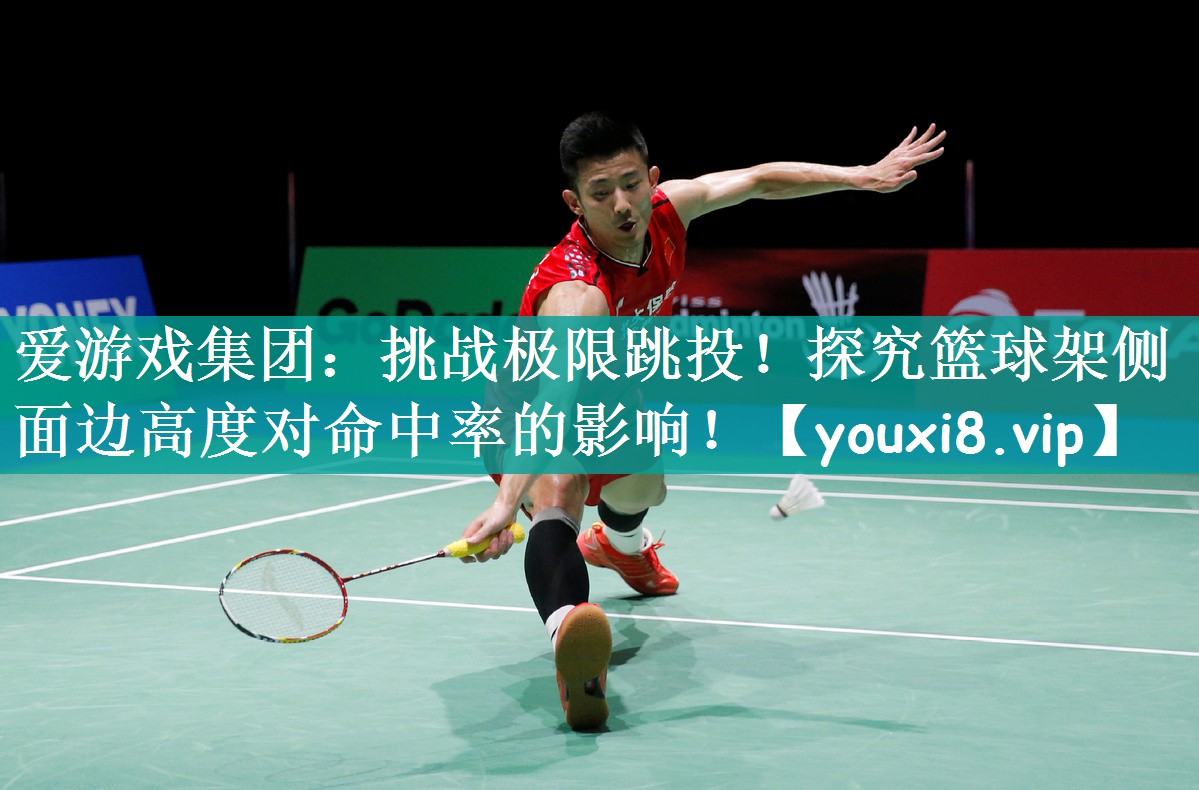 爱游戏集团：挑战极限跳投！探究篮球架侧面边高度对命中率的影响！