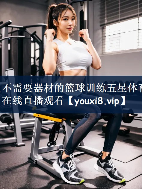 不需要器材的篮球训练五星体育在线直播观看