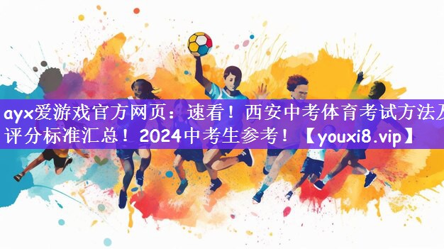 ayx爱游戏官方网页：速看！西安中考体育考试方法及评分标准汇总！2024中考生参考！