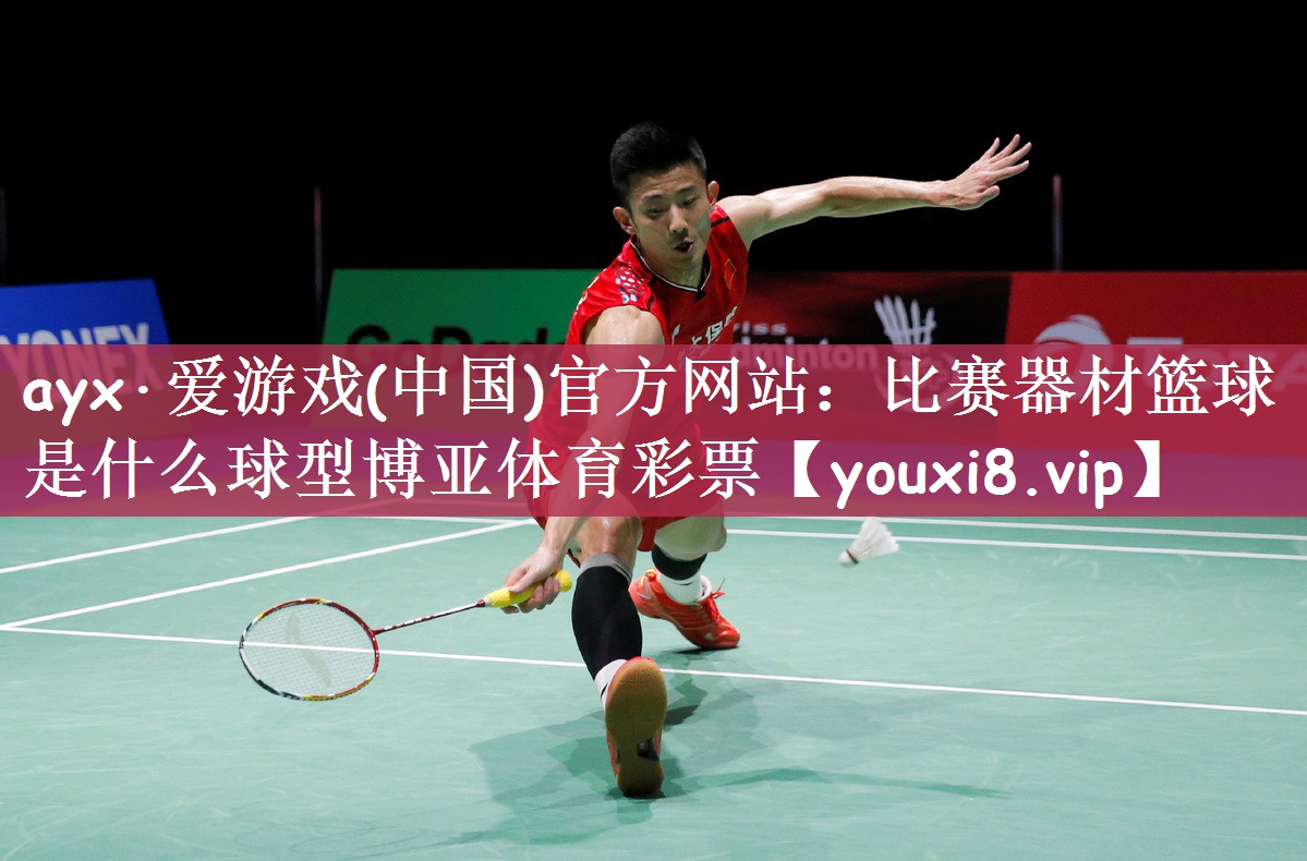 ayx·爱游戏(中国)官方网站：比赛器材篮球是什么球型博亚体育彩票