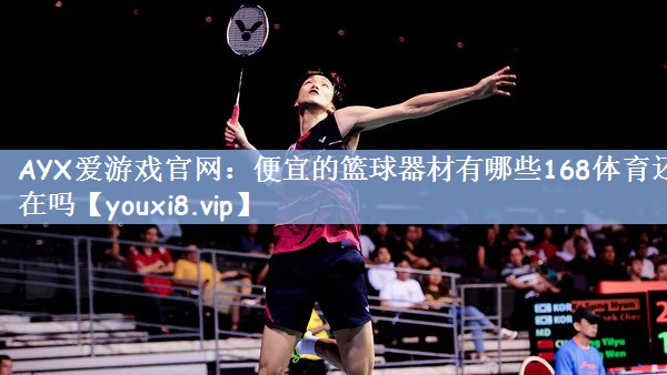 AYX爱游戏官网：便宜的篮球器材有哪些168体育还在吗