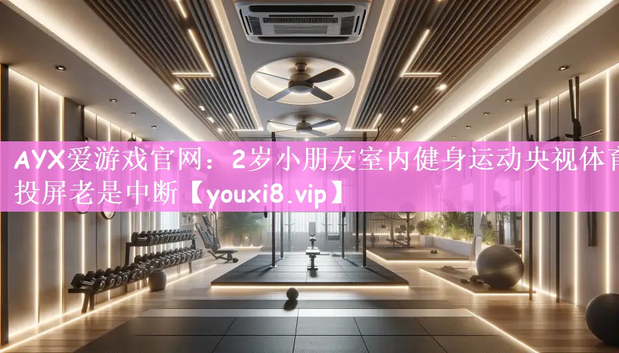 AYX爱游戏官网：2岁小朋友室内健身运动央视体育投屏老是中断