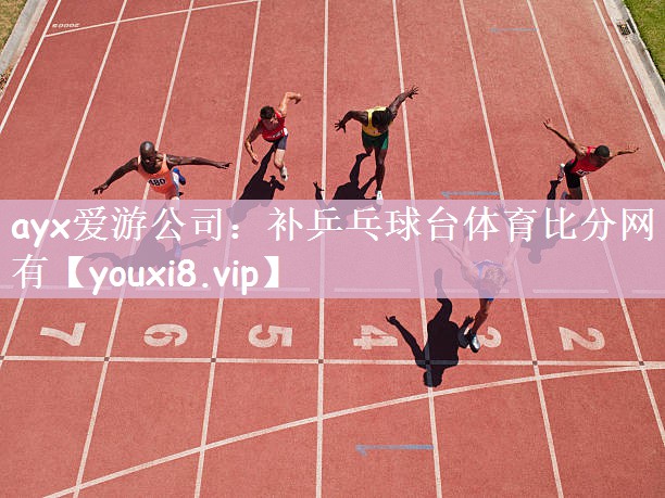 ayx爱游公司：补乒乓球台体育比分网有