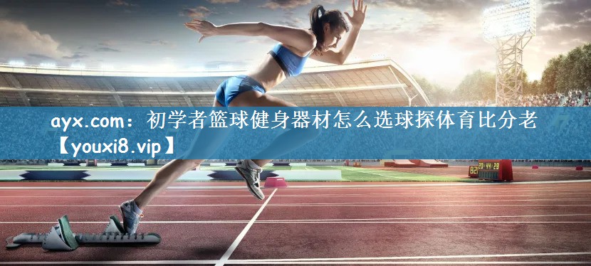 ayx.com：初学者篮球健身器材怎么选球探体育比分老
