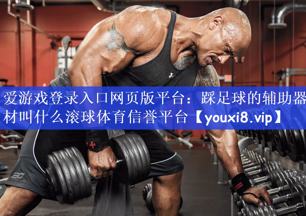 爱游戏登录入口网页版平台：踩足球的辅助器材叫什么滚球体育信誉平台