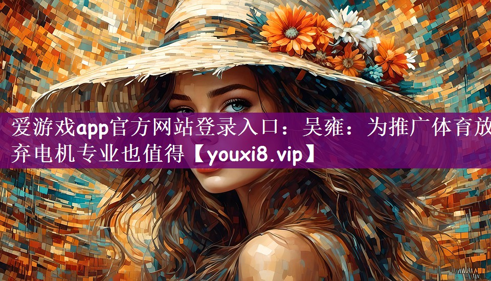 爱游戏app官方网站登录入口：吴雍：为推广体育放弃电机专业也值得