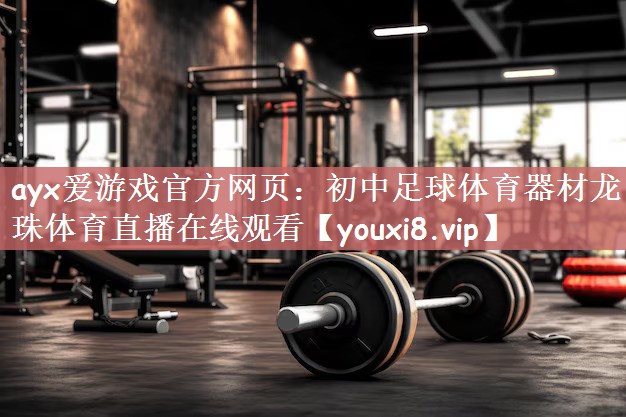 ayx爱游戏官方网页：初中足球体育器材龙珠体育直播在线观看