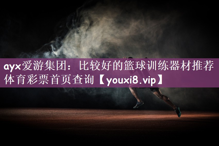 ayx爱游集团：比较好的篮球训练器材推荐体育彩票首页查询