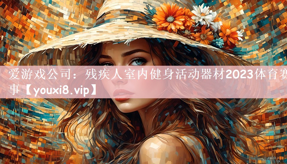 爱游戏公司：残疾人室内健身活动器材2023体育赛事