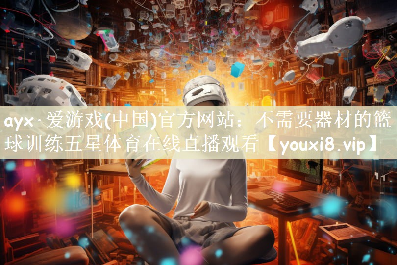 ayx·爱游戏(中国)官方网站：不需要器材的篮球训练五星体育在线直播观看