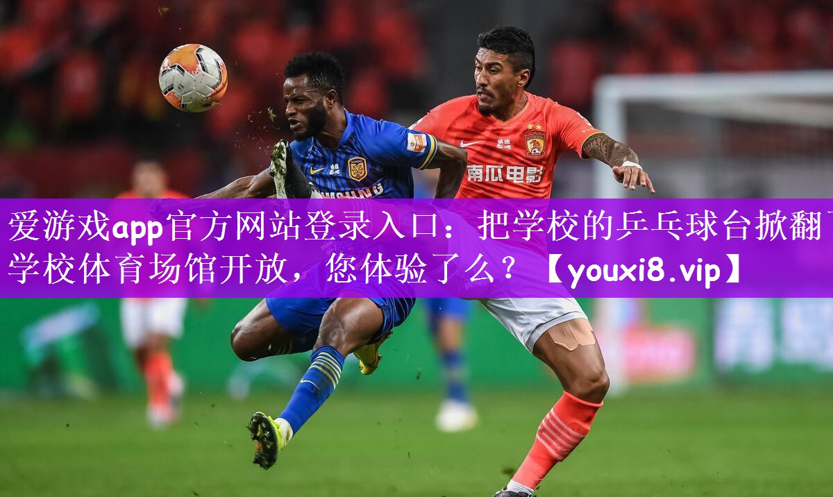 爱游戏app官方网站登录入口：把学校的乒乓球台掀翻了学校体育场馆开放，您体验了么？