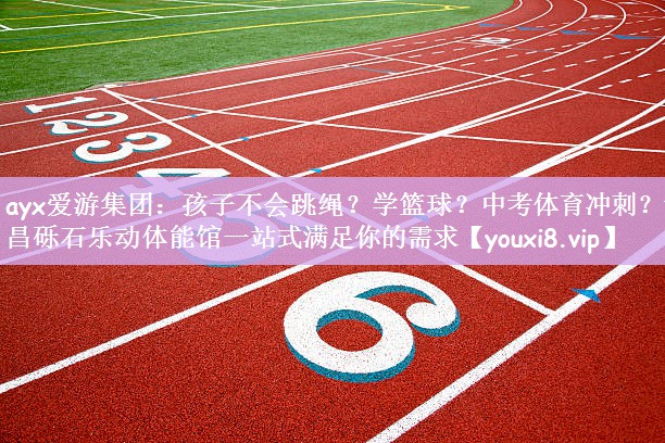 ayx爱游集团：孩子不会跳绳？学篮球？中考体育冲刺？许昌砾石乐动体能馆一站式满足你的需求