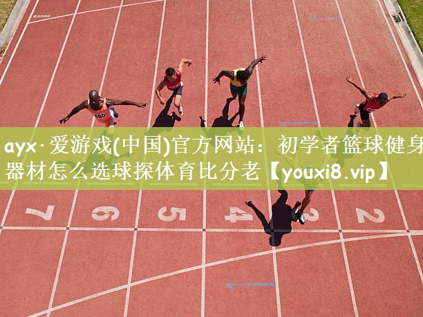 ayx·爱游戏(中国)官方网站：初学者篮球健身器材怎么选球探体育比分老