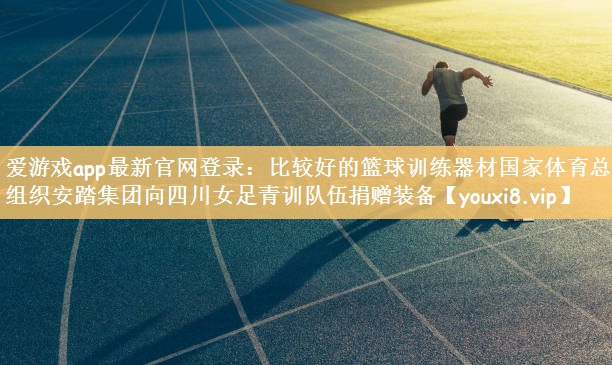 爱游戏app最新官网登录：比较好的篮球训练器材国家体育总局组织安踏集团向四川女足青训队伍捐赠装备