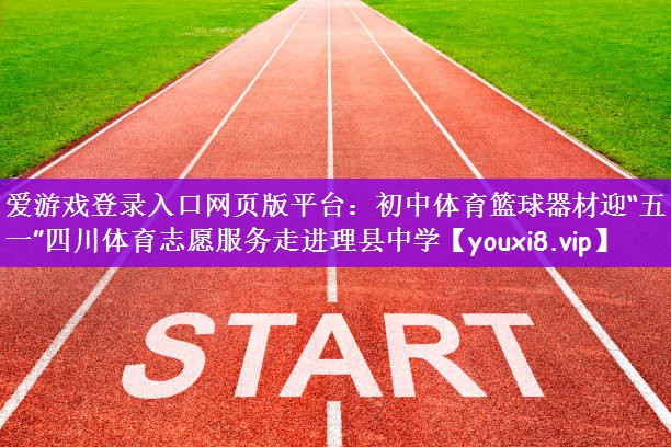爱游戏登录入口网页版平台：初中体育篮球器材迎“五一”四川体育志愿服务走进理县中学