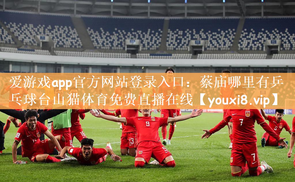 爱游戏app官方网站登录入口：蔡庙哪里有乒乓球台山猫体育免费直播在线