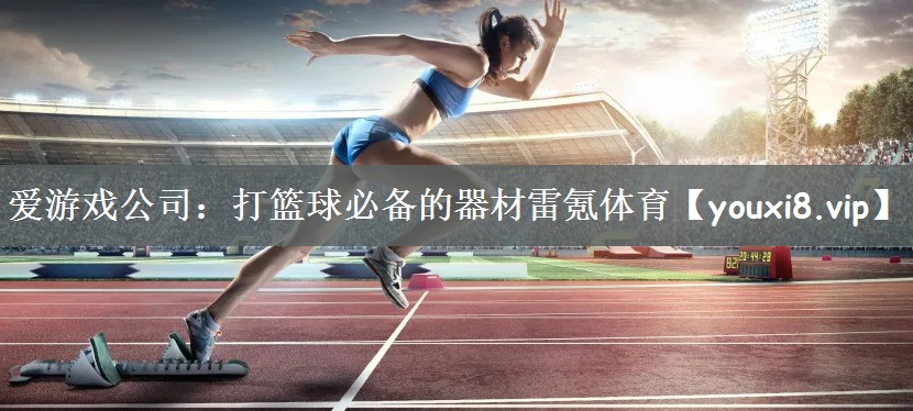 爱游戏公司：打篮球必备的器材雷氪体育