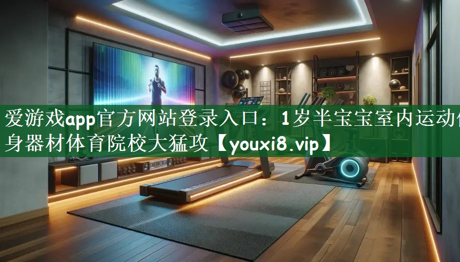 爱游戏app官方网站登录入口：1岁半宝宝室内运动健身器材体育院校大猛攻