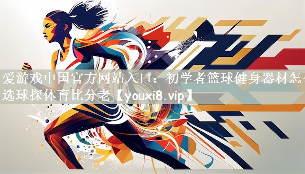 爱游戏中国官方网站入口：初学者篮球健身器材怎么选球探体育比分老
