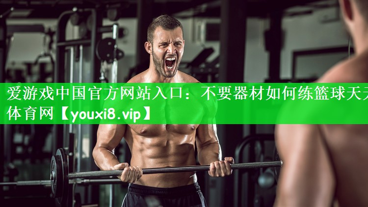 爱游戏中国官方网站入口：不要器材如何练篮球天天体育网