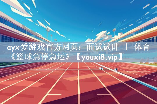 ayx爱游戏官方网页：面试试讲 ｜ 体育《篮球急停急运》