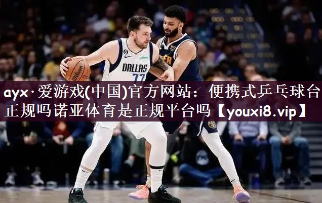 ayx·爱游戏(中国)官方网站：便携式乒乓球台正规吗诺亚体育是正规平台吗