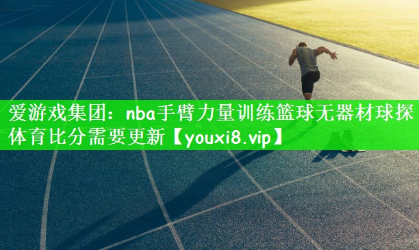 爱游戏集团：nba手臂力量训练篮球无器材球探体育比分需要更新