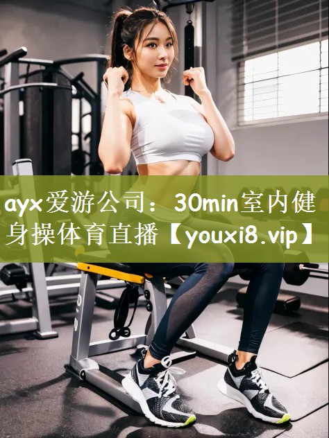 ayx爱游公司：30min室内健身操体育直播