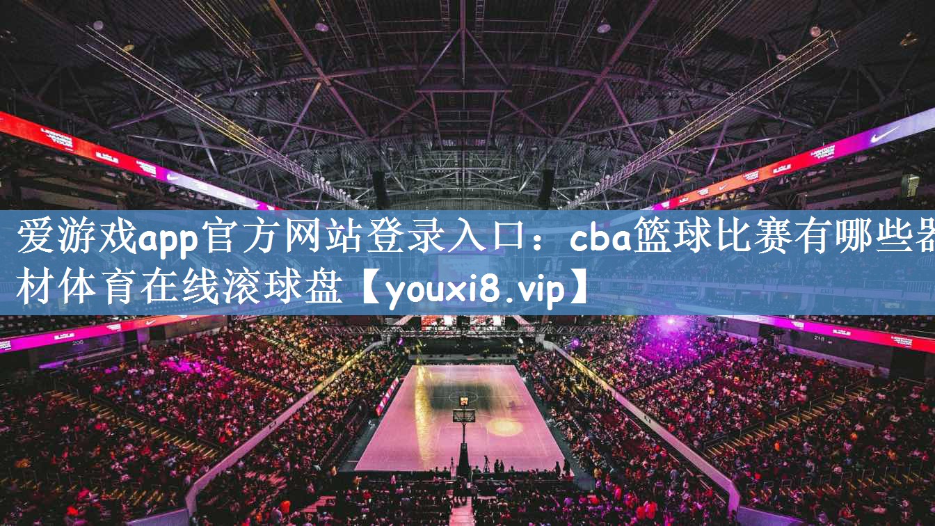 爱游戏app官方网站登录入口：cba篮球比赛有哪些器材体育在线滚球盘