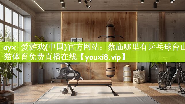 ayx·爱游戏(中国)官方网站：蔡庙哪里有乒乓球台山猫体育免费直播在线