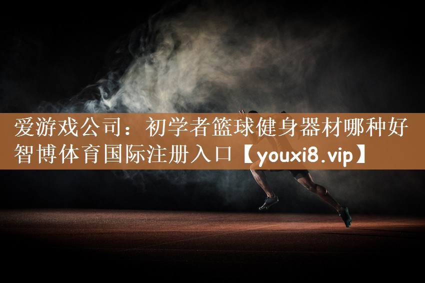 爱游戏公司：初学者篮球健身器材哪种好智博体育国际注册入口
