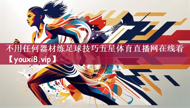 不用任何器材练足球技巧五星体育直播网在线看