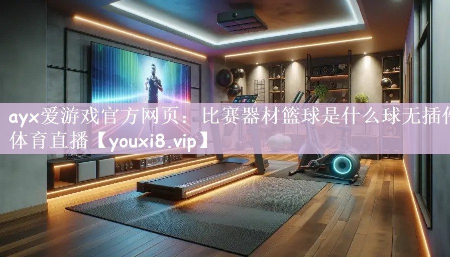 ayx爱游戏官方网页：比赛器材篮球是什么球无插件体育直播