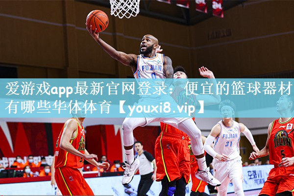 爱游戏app最新官网登录：便宜的篮球器材有哪些华体体育
