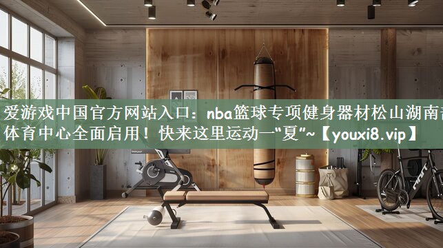 爱游戏中国官方网站入口：nba篮球专项健身器材松山湖南部体育中心全面启用！快来这里运动一“夏”~