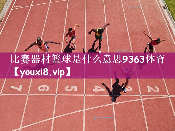 比赛器材篮球是什么意思9363体育