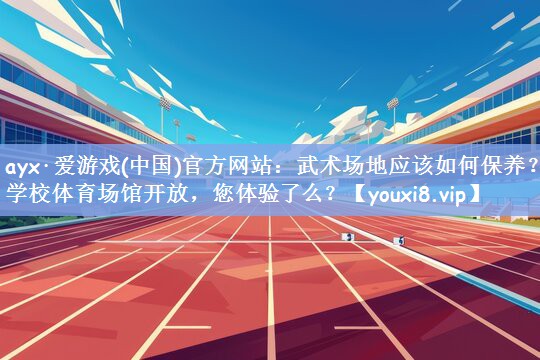 ayx·爱游戏(中国)官方网站：武术场地应该如何保养？学校体育场馆开放，您体验了么？