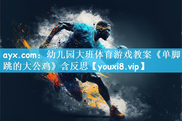 ayx.com：幼儿园大班体育游戏教案《单脚跳的大公鸡》含反思