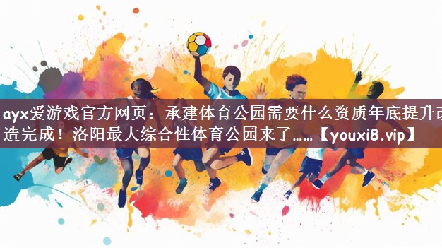 ayx爱游戏官方网页：承建体育公园需要什么资质年底提升改造完成！洛阳最大综合性体育公园来了……
