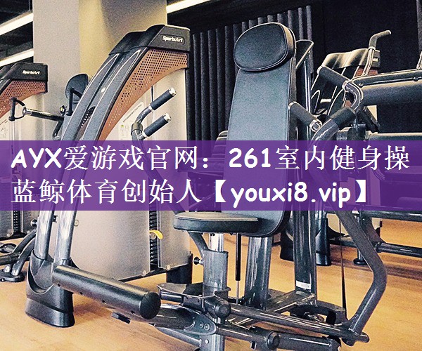 AYX爱游戏官网：261室内健身操蓝鲸体育创始人