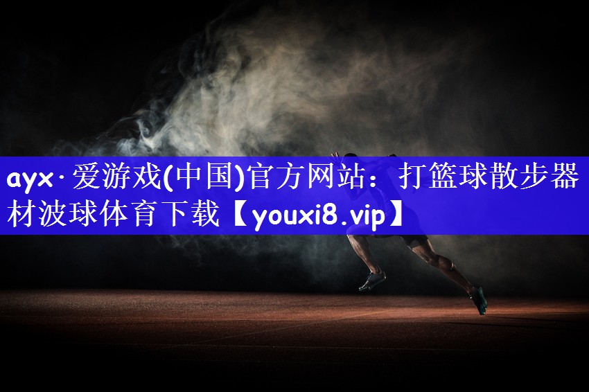 ayx·爱游戏(中国)官方网站：打篮球散步器材波球体育下载